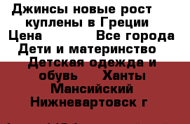 Джинсы новые рост 116 куплены в Греции › Цена ­ 1 000 - Все города Дети и материнство » Детская одежда и обувь   . Ханты-Мансийский,Нижневартовск г.